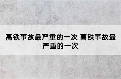 高铁事故最严重的一次 高铁事故最严重的一次